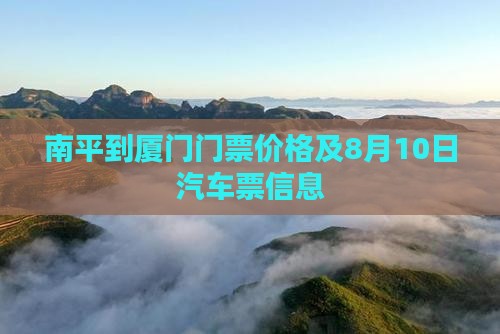 南平到厦门门票价格及8月10日汽车票信息