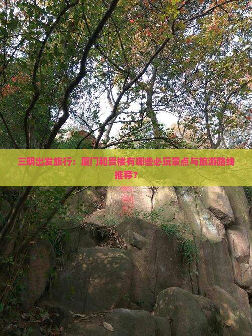 三明出发旅行：厦门和贵楼有哪些必玩景点与旅游路线推荐？