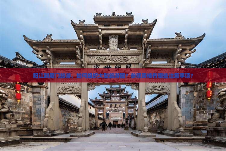 阳江到厦门旅游，如何组织大型旅游团？参观贵楼有哪些注意事项？
