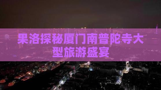 果洛探秘厦门南普陀寺大型旅游盛宴