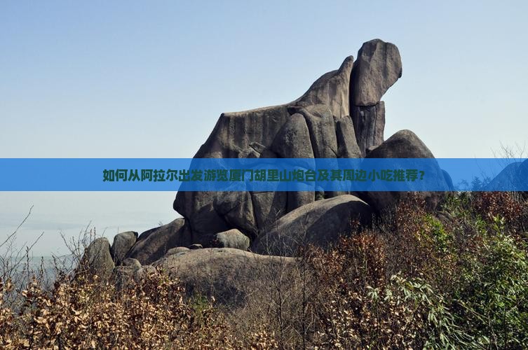 如何从阿拉尔出发游览厦门胡里山炮台及其周边小吃推荐？