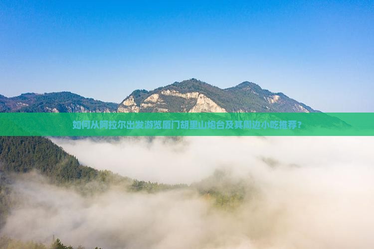 如何从阿拉尔出发游览厦门胡里山炮台及其周边小吃推荐？