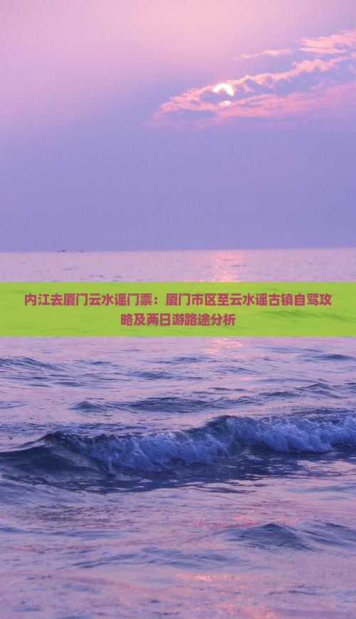 内江去厦门云水谣门票：厦门市区至云水谣古镇自驾攻略及两日游路途分析