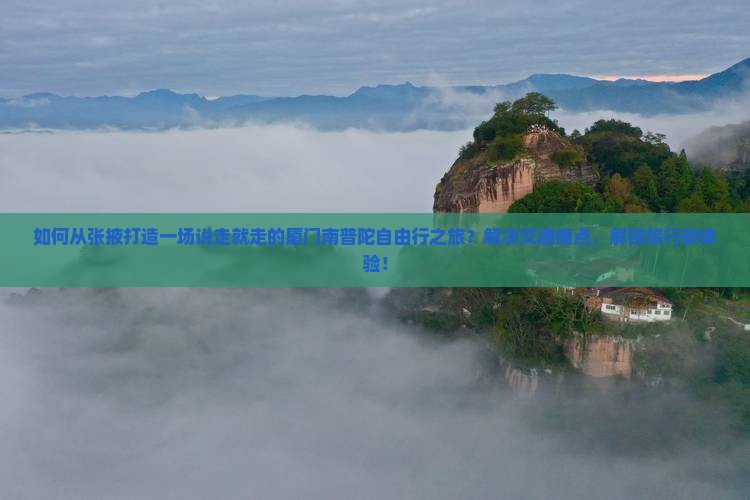 如何从张掖打造一场说走就走的厦门南普陀自由行之旅？解决交通痛点，解锁旅行新体验！