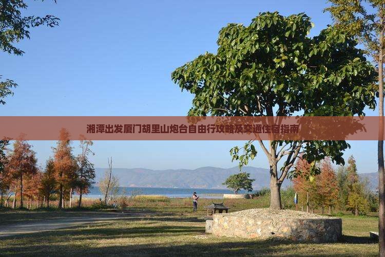 湘潭出发厦门胡里山炮台自由行攻略及交通住宿指南