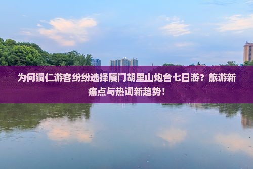 为何铜仁游客纷纷选择厦门胡里山炮台七日游？旅游新痛点与热词新趋势！