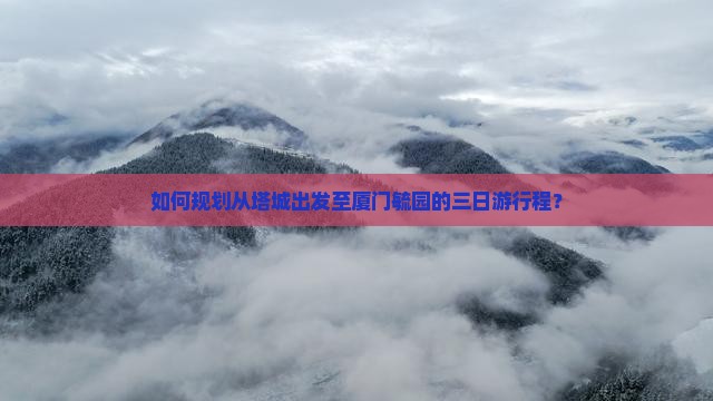 如何规划从塔城出发至厦门毓园的三日游行程？