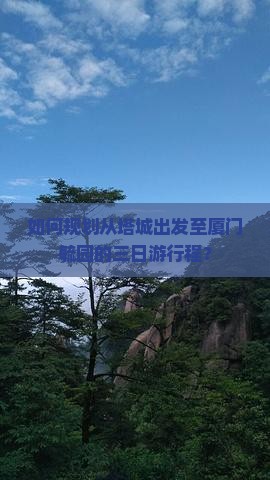 如何规划从塔城出发至厦门毓园的三日游行程？