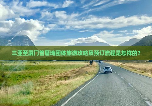 三亚至厦门曾厝埯团体旅游攻略及预订流程是怎样的？