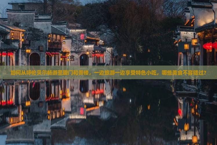 如何从呼伦贝尔畅游至厦门和贵楼，一边旅游一边享受特色小吃，哪些美食不容错过？