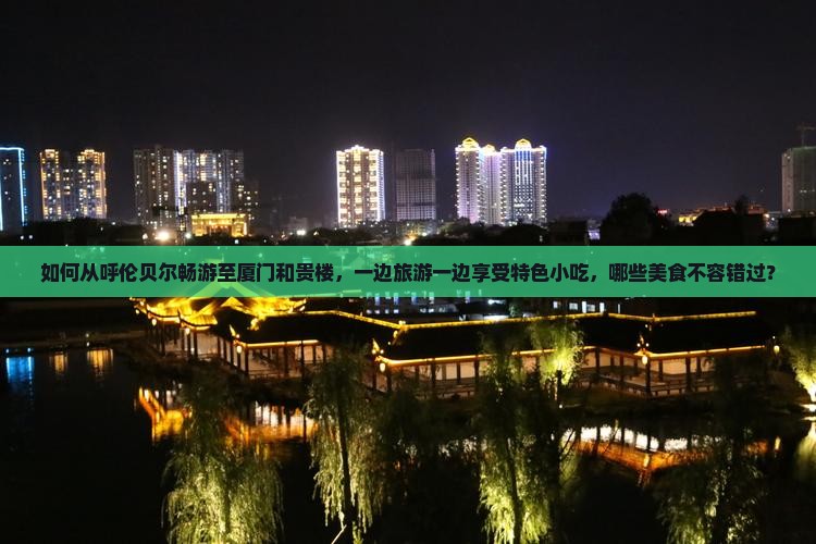 如何从呼伦贝尔畅游至厦门和贵楼，一边旅游一边享受特色小吃，哪些美食不容错过？