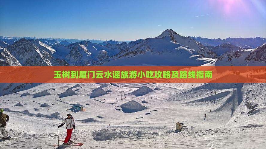 玉树到厦门云水谣旅游小吃攻略及路线指南