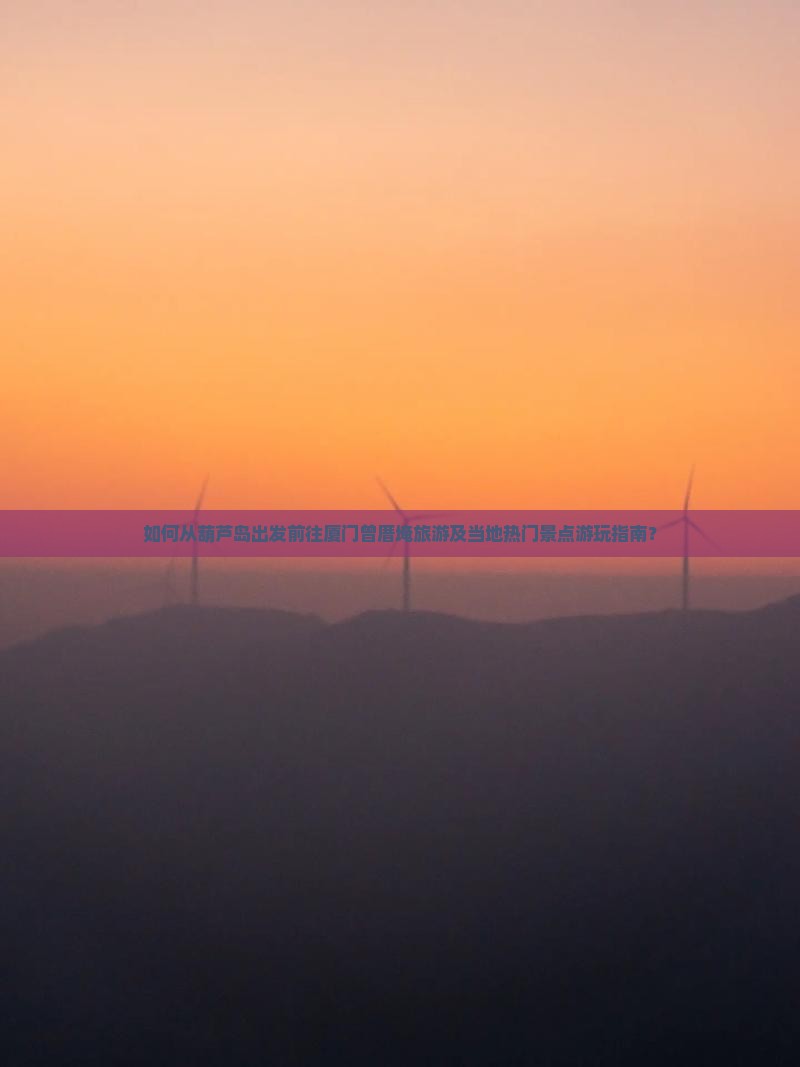 如何从葫芦岛出发前往厦门曾厝埯旅游及当地热门景点游玩指南？