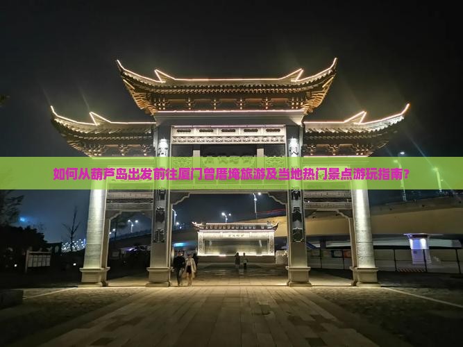 如何从葫芦岛出发前往厦门曾厝埯旅游及当地热门景点游玩指南？