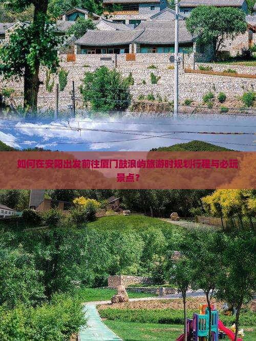 如何在安阳出发前往厦门鼓浪屿旅游时规划行程与必玩景点？