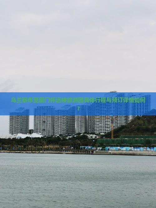 乌兰察布至厦门怀远楼旅游团具体行程与预订详情如何？