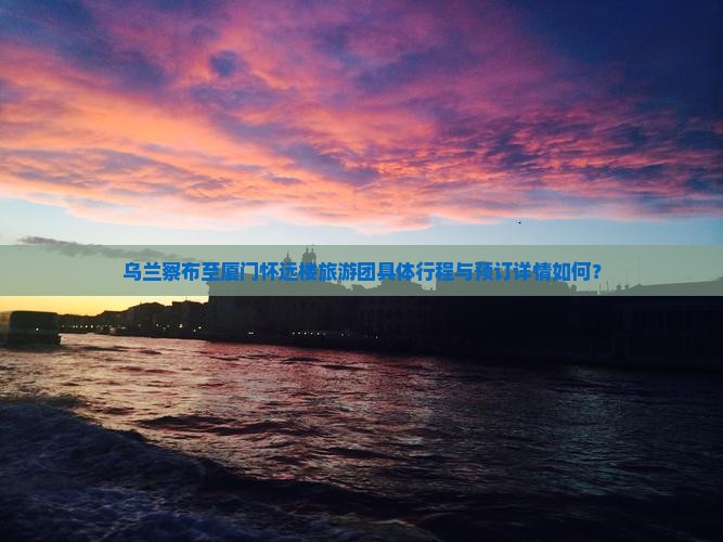 乌兰察布至厦门怀远楼旅游团具体行程与预订详情如何？