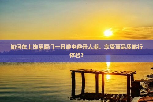 如何在上饶至厦门一日游中避开人潮，享受高品质旅行体验？