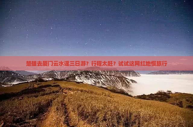 楚雄去厦门云水谣三日游？行程太赶？试试这网红地慢旅行