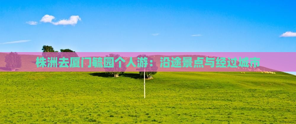 株洲去厦门毓园个人游：沿途景点与经过城市