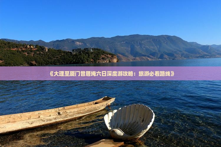 《大理至厦门曾厝埯六日深度游攻略：旅游必看路线》