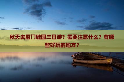 秋天去厦门毓园三日游？需要注意什么？有哪些好玩的地方？