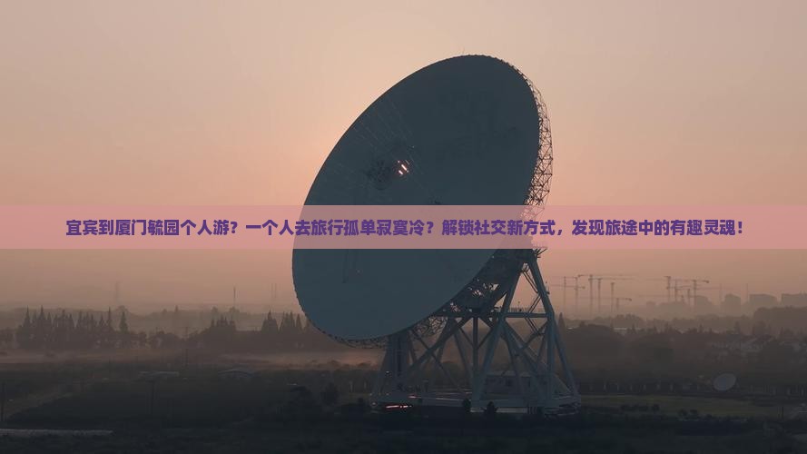 宜宾到厦门毓园个人游？一个人去旅行孤单寂寞冷？解锁社交新方式，发现旅途中的有趣灵魂！