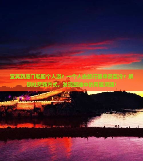 宜宾到厦门毓园个人游？一个人去旅行孤单寂寞冷？解锁社交新方式，发现旅途中的有趣灵魂！