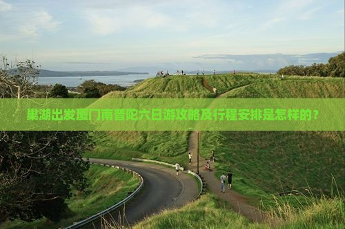 巢湖出发厦门南普陀六日游攻略及行程安排是怎样的？