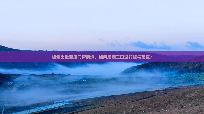 梅州出发至厦门曾厝埯，如何规划三日游行程与预算？