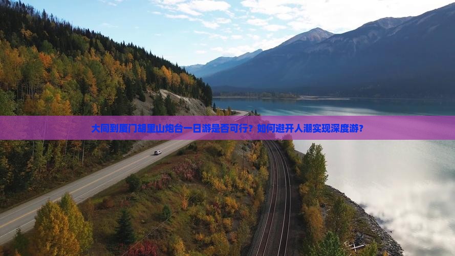 大同到厦门胡里山炮台一日游是否可行？如何避开人潮实现深度游？