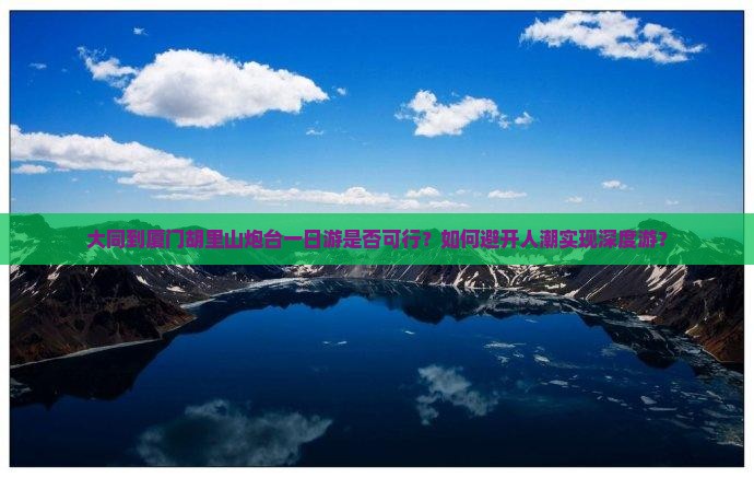 大同到厦门胡里山炮台一日游是否可行？如何避开人潮实现深度游？