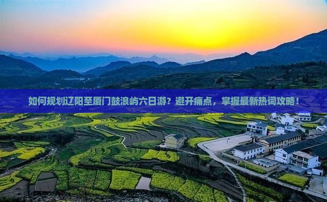 如何规划辽阳至厦门鼓浪屿六日游？避开痛点，掌握最新热词攻略！