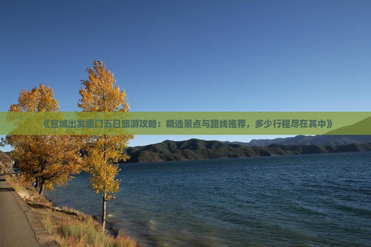 《宣城出发厦门五日旅游攻略：精选景点与路线推荐，多少行程尽在其中》