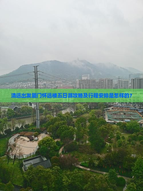 清远出发厦门怀远楼五日游攻略及行程安排是怎样的？