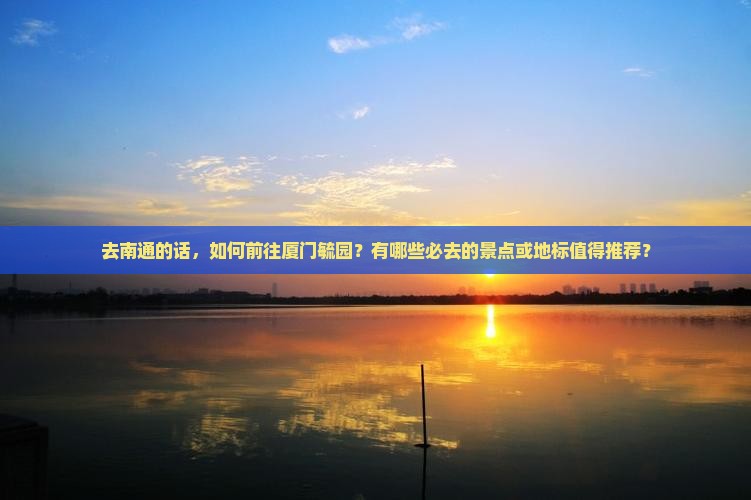 去南通的话，如何前往厦门毓园？有哪些必去的景点或地标值得推荐？