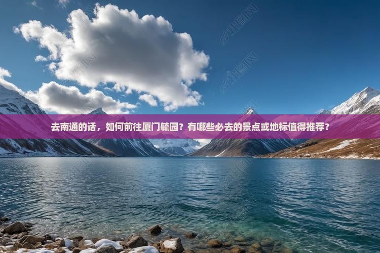 去南通的话，如何前往厦门毓园？有哪些必去的景点或地标值得推荐？