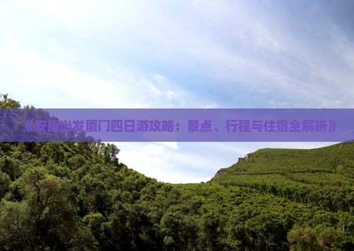 《安康出发厦门四日游攻略：景点、行程与住宿全解析》