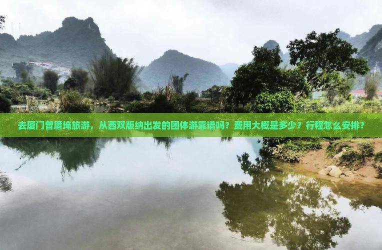 去厦门曾厝埯旅游，从西双版纳出发的团体游靠谱吗？费用大概是多少？行程怎么安排？