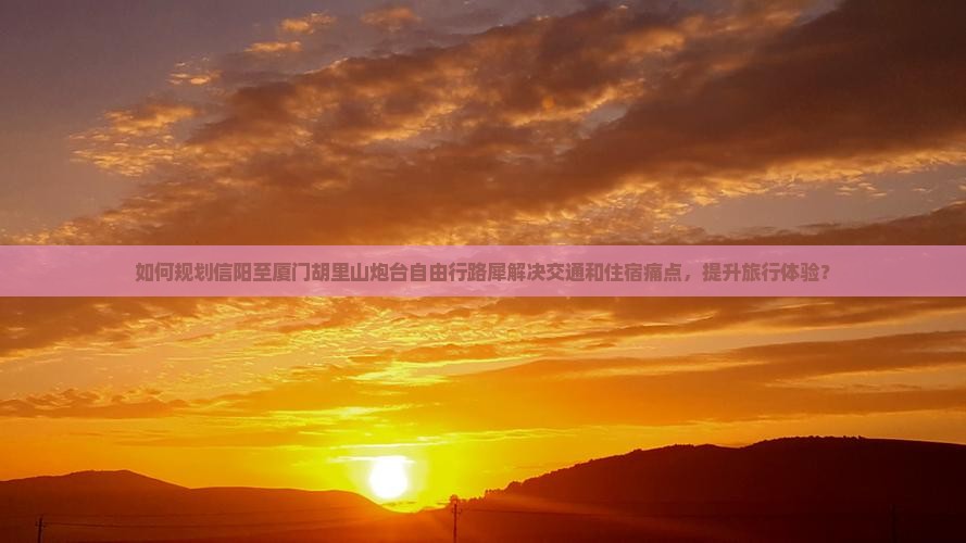 如何规划信阳至厦门胡里山炮台自由行路犀解决交通和住宿痛点，提升旅行体验？