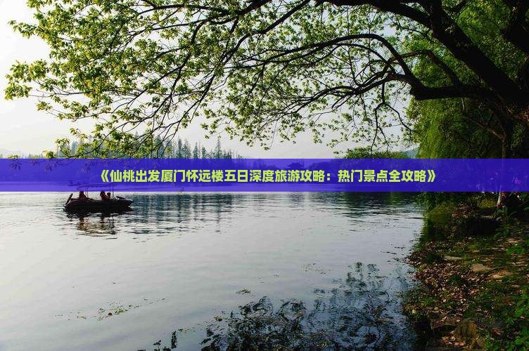 《仙桃出发厦门怀远楼五日深度旅游攻略：热门景点全攻略》