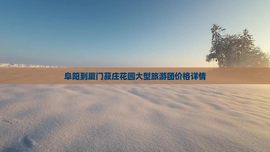 阜阳到厦门菽庄花园大型旅游团价格详情