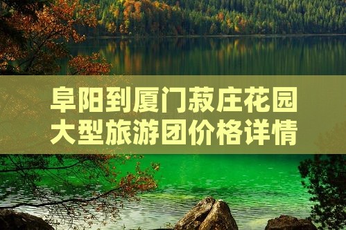 阜阳到厦门菽庄花园大型旅游团价格详情