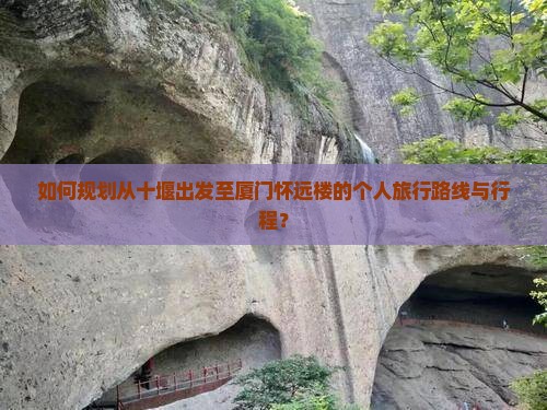 如何规划从十堰出发至厦门怀远楼的个人旅行路线与行程？