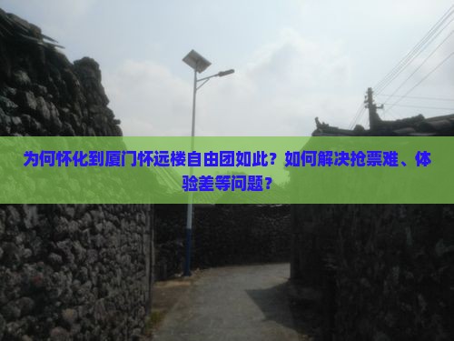 为何怀化到厦门怀远楼自由团如此？如何解决抢票难、体验差等问题？