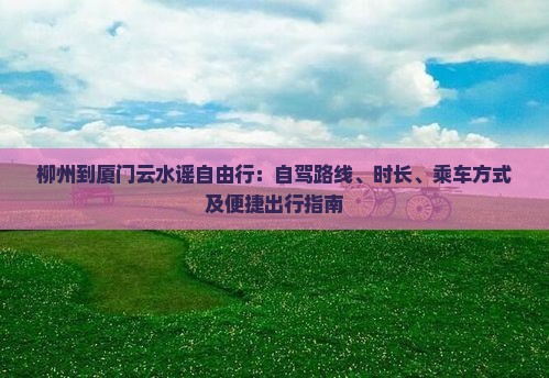 柳州到厦门云水谣自由行：自驾路线、时长、乘车方式及便捷出行指南