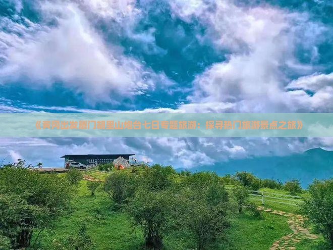 《黄冈出发厦门胡里山炮台七日专题旅游：探寻热门旅游景点之旅》