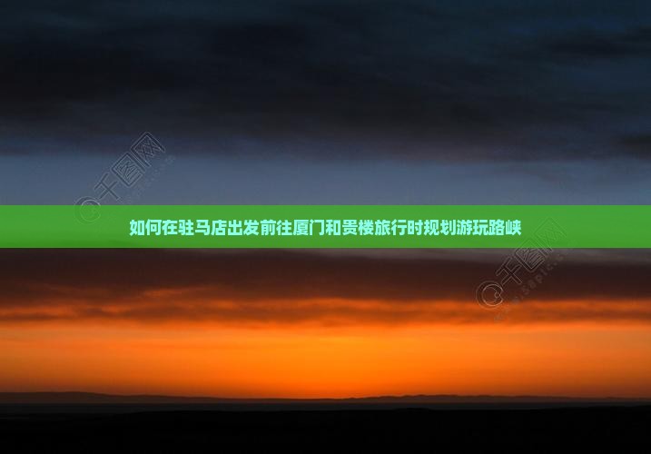 如何在驻马店出发前往厦门和贵楼旅行时规划游玩路峡