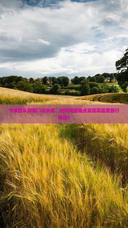 宁波团队游厦门云水谣，如何规避痛点实现高品质旅行体验？