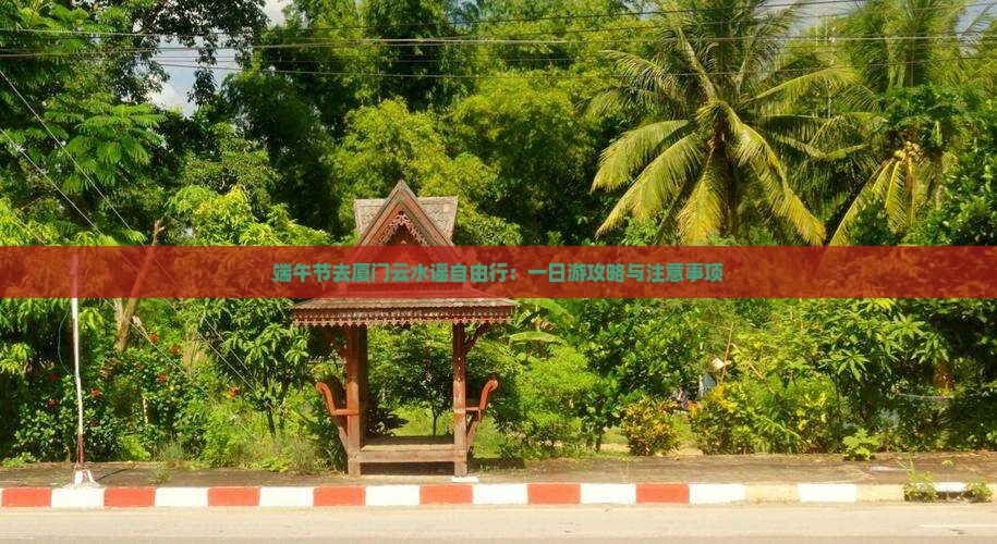 端午节去厦门云水谣自由行:一日游攻略与注意事项 端午节去厦门云水谣自由行:一日游攻略与注意事项